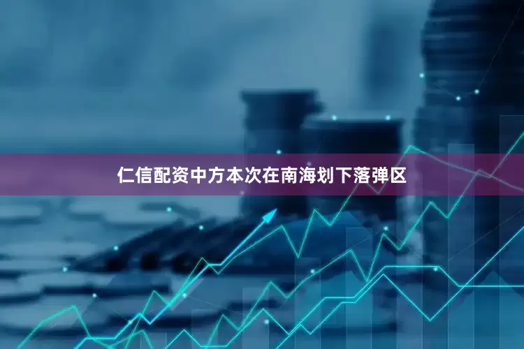 仁信配资中方本次在南海划下落弹区