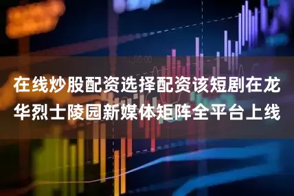 在线炒股配资选择配资该短剧在龙华烈士陵园新媒体矩阵全平台上线
