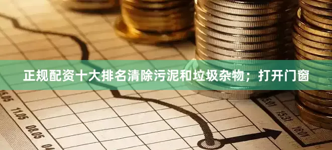 正规配资十大排名清除污泥和垃圾杂物；打开门窗