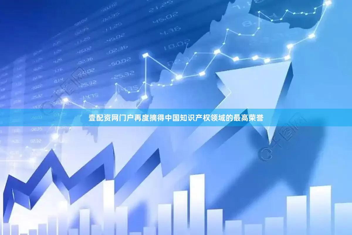 壹配资网门户再度摘得中国知识产权领域的最高荣誉