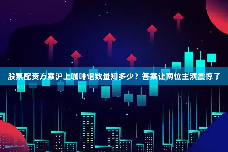 股票配资方案沪上咖啡馆数量知多少？答案让两位主演震惊了