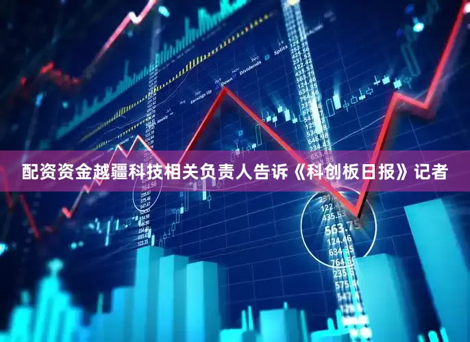配资资金　　越疆科技相关负责人告诉《科创板日报》记者