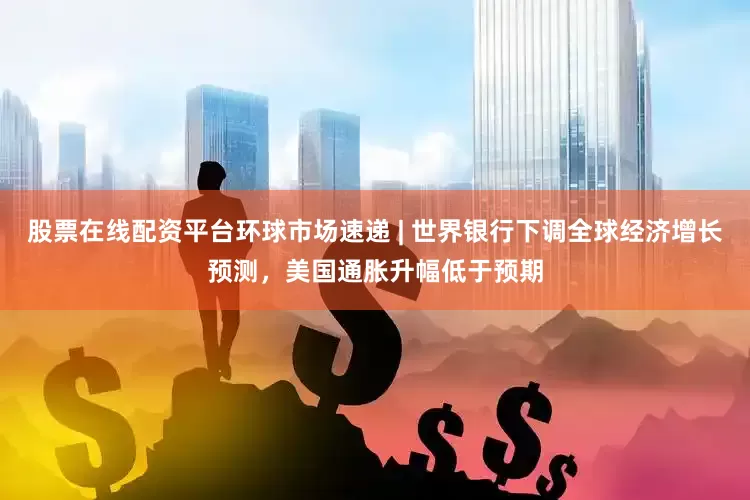 股票在线配资平台环球市场速递 | 世界银行下调全球经济增长预测，美国通胀升幅低于预期