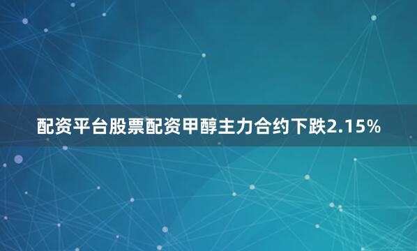 配资平台股票配资甲醇主力合约下跌2.15%