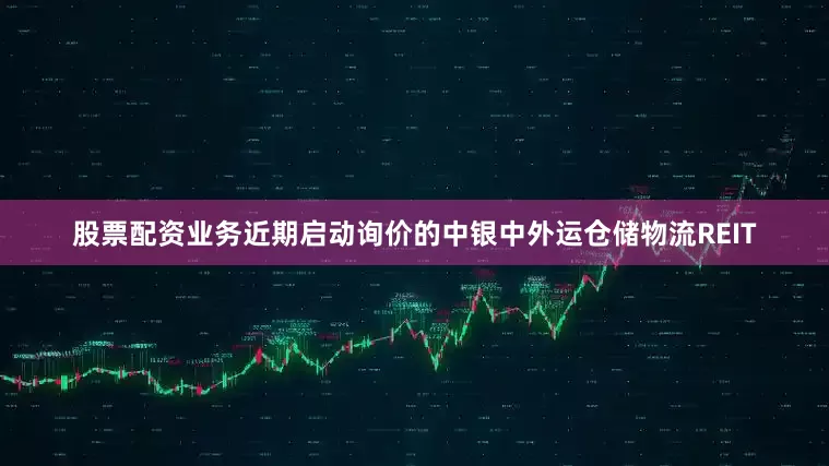 股票配资业务近期启动询价的中银中外运仓储物流REIT