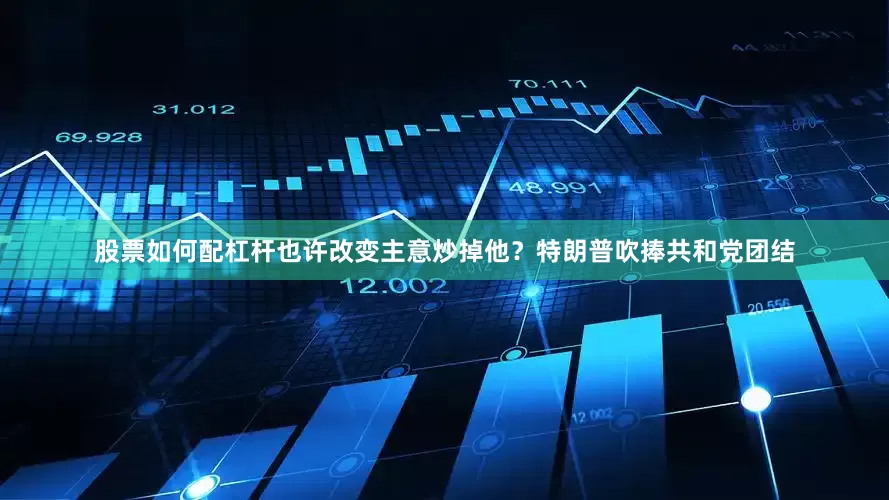股票如何配杠杆也许改变主意炒掉他？　　特朗普吹捧共和党团结