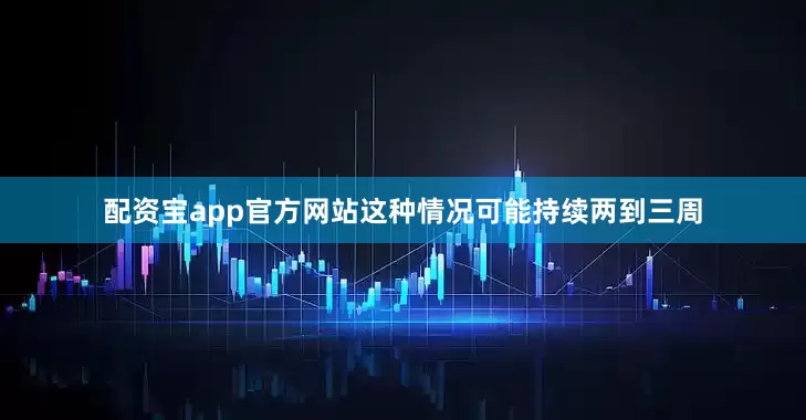 配资宝app官方网站这种情况可能持续两到三周