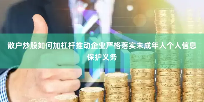 散户炒股如何加杠杆推动企业严格落实未成年人个人信息保护义务