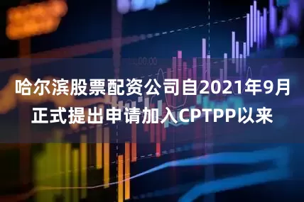 哈尔滨股票配资公司自2021年9月正式提出申请加入CPTPP以来