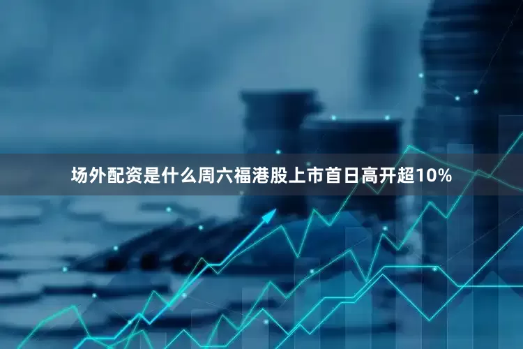 场外配资是什么周六福港股上市首日高开超10%