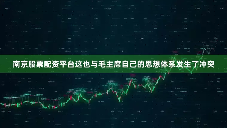 南京股票配资平台这也与毛主席自己的思想体系发生了冲突