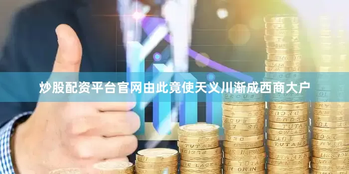 炒股配资平台官网由此竟使天义川渐成西商大户