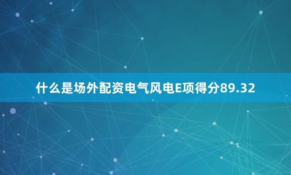 什么是场外配资电气风电E项得分89.32