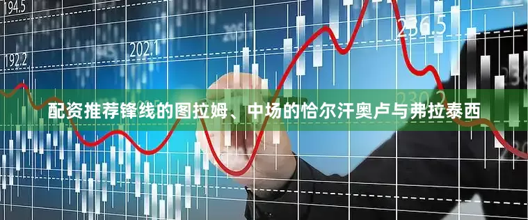 配资推荐锋线的图拉姆、中场的恰尔汗奥卢与弗拉泰西
