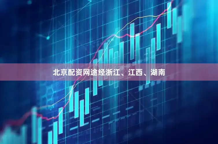 北京配资网途经浙江、江西、湖南