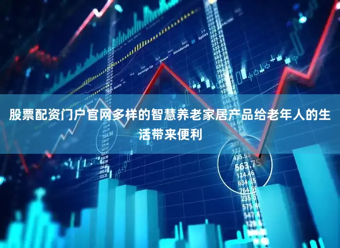 股票配资门户官网　　多样的智慧养老家居产品给老年人的生活带来便利