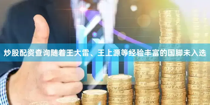 炒股配资查询随着王大雷、王上源等经验丰富的国脚未入选