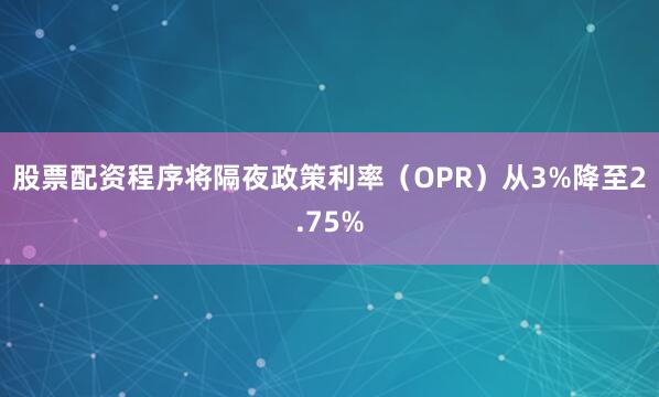 股票配资程序将隔夜政策利率（OPR）从3%降至2.75%