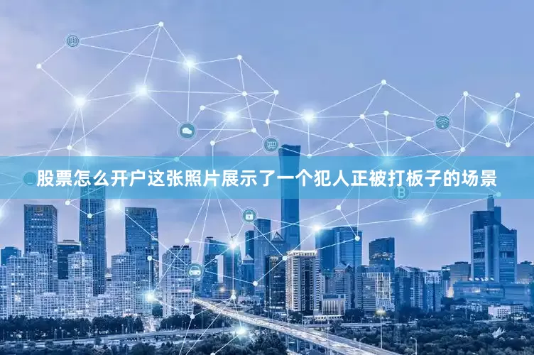 股票怎么开户这张照片展示了一个犯人正被打板子的场景