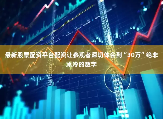 最新股票配资平台配资让参观者深切体会到“30万”绝非冰冷的数字