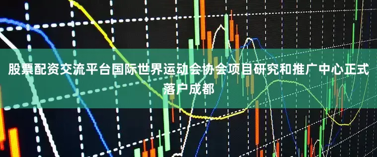 股票配资交流平台国际世界运动会协会项目研究和推广中心正式落户成都