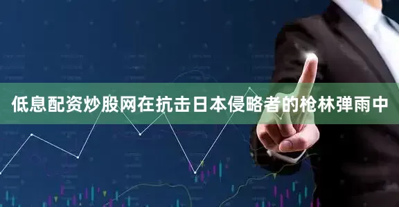 低息配资炒股网在抗击日本侵略者的枪林弹雨中