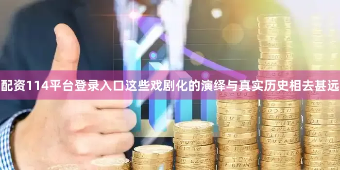 配资114平台登录入口这些戏剧化的演绎与真实历史相去甚远