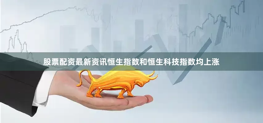 股票配资最新资讯恒生指数和恒生科技指数均上涨