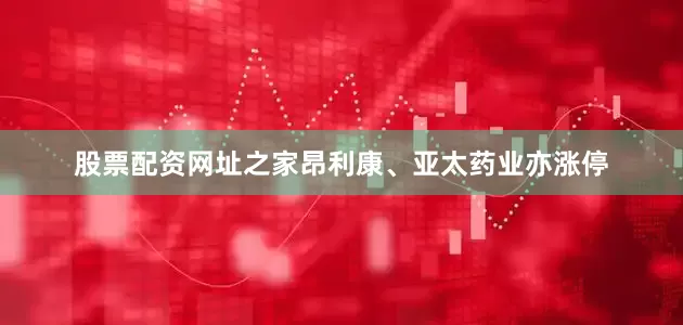 股票配资网址之家昂利康、亚太药业亦涨停