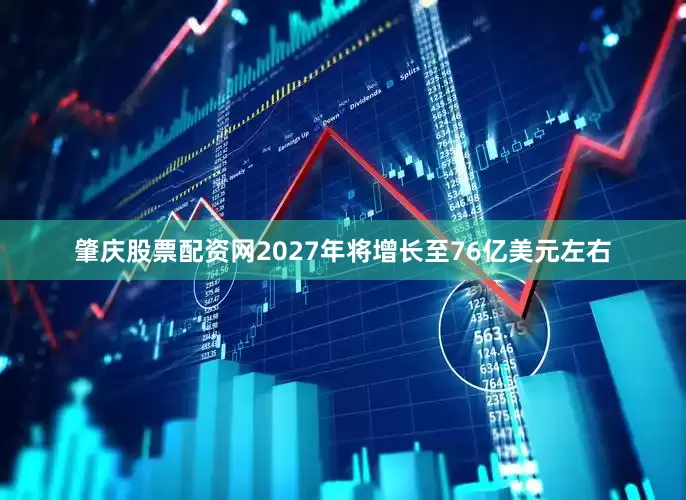 肇庆股票配资网2027年将增长至76亿美元左右