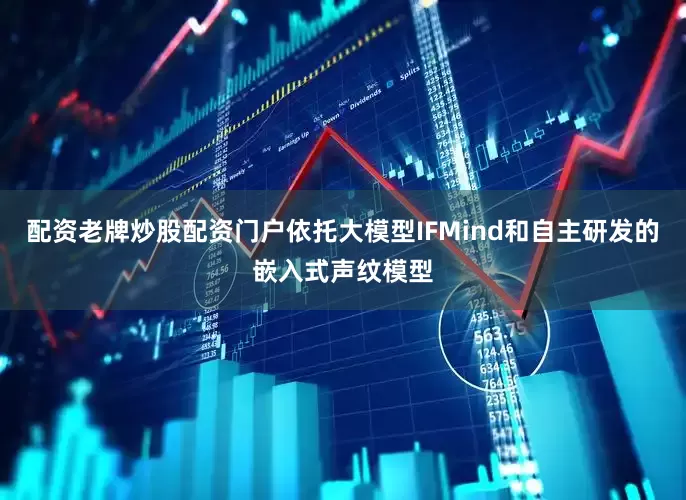 配资老牌炒股配资门户依托大模型IFMind和自主研发的嵌入式声纹模型