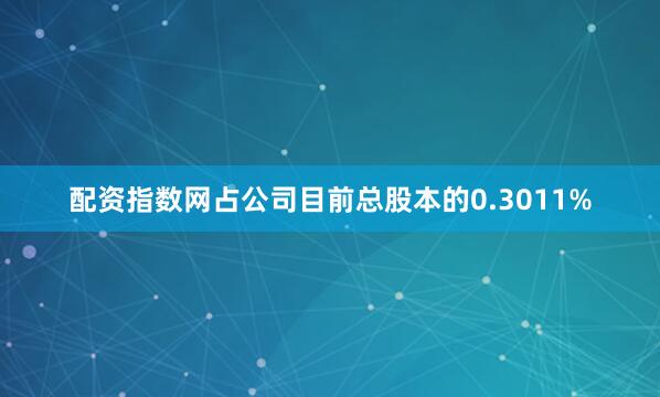 配资指数网占公司目前总股本的0.3011%