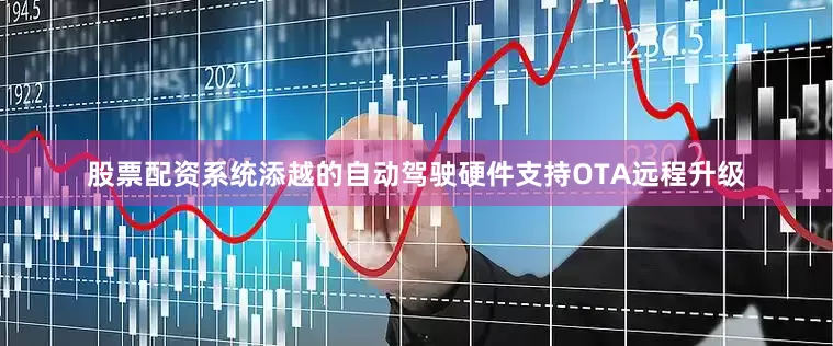 股票配资系统添越的自动驾驶硬件支持OTA远程升级