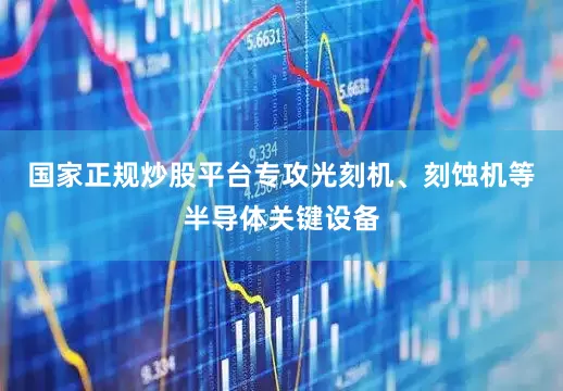 国家正规炒股平台专攻光刻机、刻蚀机等半导体关键设备