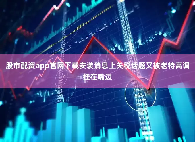 股市配资app官网下载安装消息上关税话题又被老特高调挂在嘴边