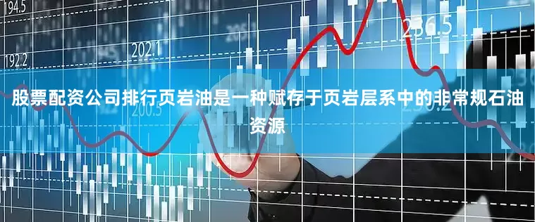 股票配资公司排行页岩油是一种赋存于页岩层系中的非常规石油资源