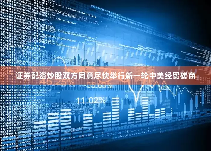 证券配资炒股双方同意尽快举行新一轮中美经贸磋商
