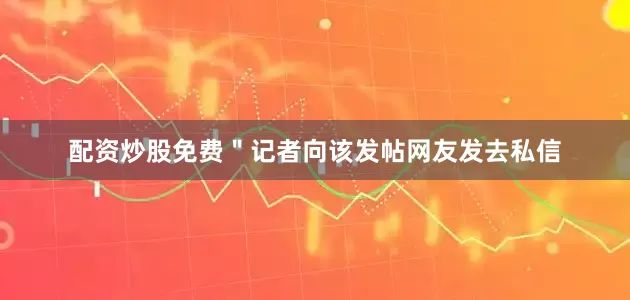 配资炒股免费＂记者向该发帖网友发去私信
