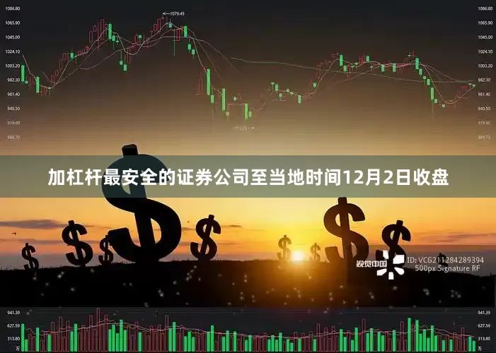 加杠杆最安全的证券公司至当地时间12月2日收盘
