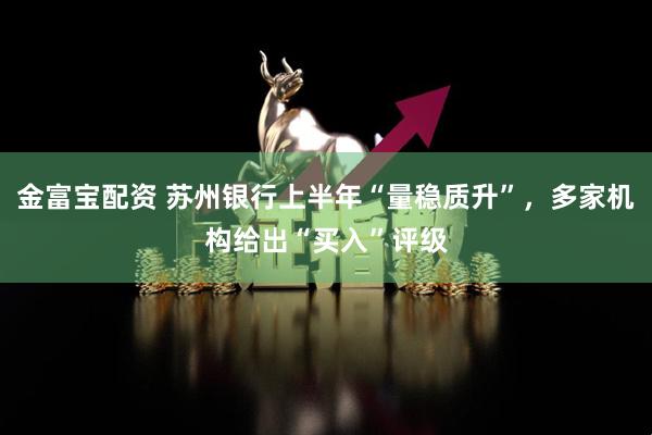 金富宝配资 苏州银行上半年“量稳质升”,多家机构给出“买入”评级