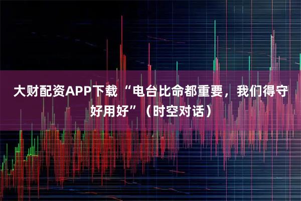 大财配资APP下载 “电台比命都重要，我们得守好用好”（时空对话）