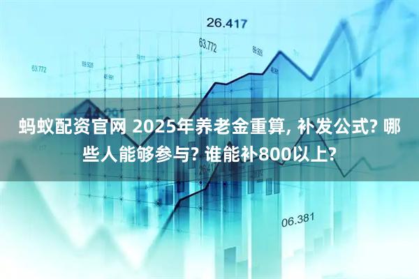 蚂蚁配资官网 2025年养老金重算, 补发公式? 哪些人能够参与? 谁能补800以上?