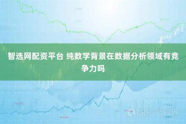 智选网配资平台 纯数学背景在数据分析领域有竞争力吗