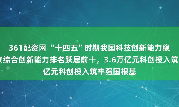 361配资网 “十四五”时期我国科技创新能力稳步提升 国家综合创新能力排名跃居前十,3.6万亿元科创投入筑牢强国根基