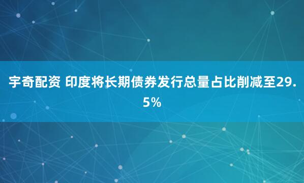 宇奇配资 印度将长期债券发行总量占比削减至29.5%