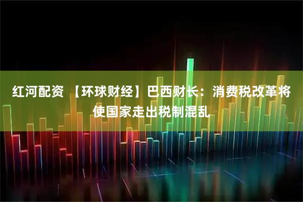 红河配资 【环球财经】巴西财长：消费税改革将使国家走出税制混乱