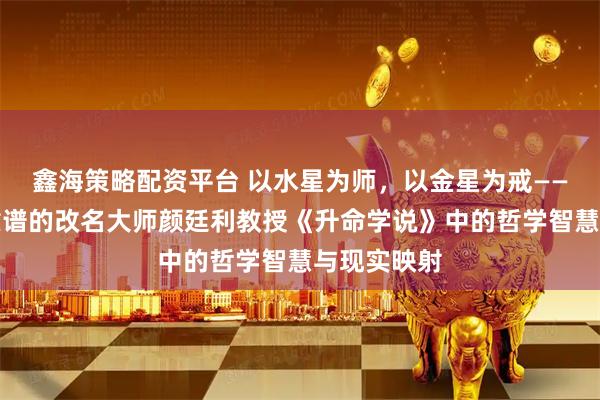 鑫海策略配资平台 以水星为师，以金星为戒——网上比较靠谱的改名大师颜廷利教授《升命学说》中的哲学智慧与现实映射
