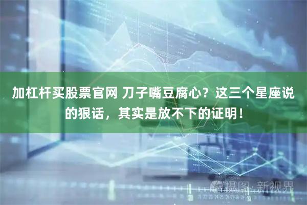 加杠杆买股票官网 刀子嘴豆腐心？这三个星座说的狠话，其实是放不下的证明！