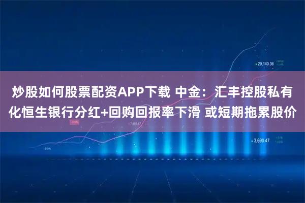 炒股如何股票配资APP下载 中金：汇丰控股私有化恒生银行分红+回购回报率下滑 或短期拖累股价