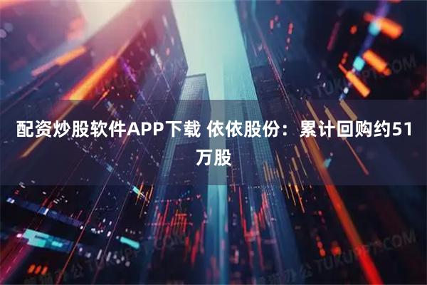 配资炒股软件APP下载 依依股份：累计回购约51万股